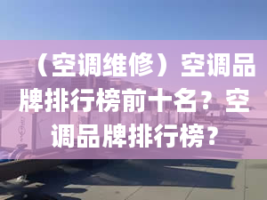 （空调维修）空调品牌排行榜前十名？空调品牌排行榜？