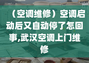 （空调维修）空调启动后又自动停了怎回事,武汉空调上门维修