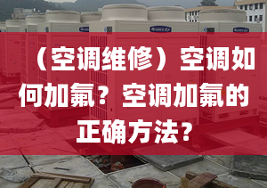 （空调维修）空调如何加氟？空调加氟的正确方法？