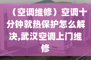 （空调维修）空调十分钟就热保护怎么解决,武汉空调上门维修