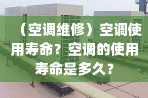 （空调维修）空调使用寿命？空调的使用寿命是多久？