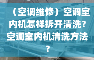 （空调维修）空调室内机怎样拆开清洗？空调室内机清洗方法？