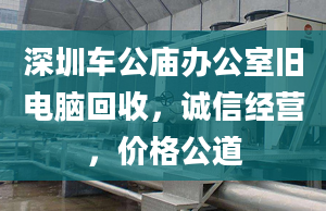 深圳车公庙办公室旧电脑回收，诚信经营，价格公道