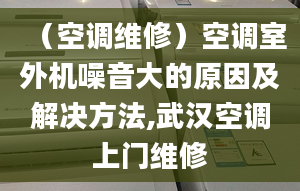 （空调维修）空调室外机噪音大的原因及解决方法,武汉空调上门维修