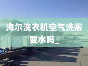 海尔洗衣机空气洗需要水吗_