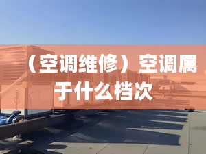 （空调维修）空调属于什么档次