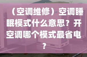 （空调维修）空调睡眠模式什么意思？开空调哪个模式最省电？