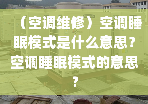 （空调维修）空调睡眠模式是什么意思？空调睡眠模式的意思？