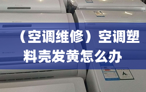 （空调维修）空调塑料壳发黄怎么办