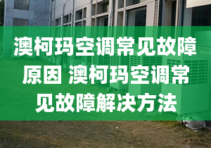 澳柯玛空调常见故障原因 澳柯玛空调常见故障解决方法