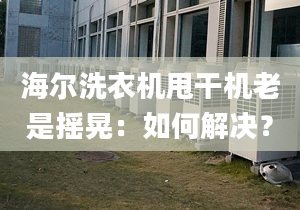 海尔洗衣机甩干机老是摇晃：如何解决？