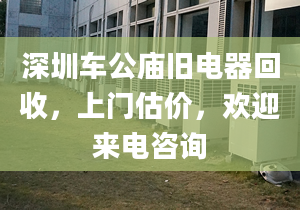 深圳车公庙旧电器回收，上门估价，欢迎来电咨询