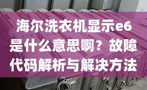 海尔洗衣机显示e6是什么意思啊？故障代码解析与解决方法