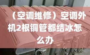 （空调维修）空调外机2根铜管都结冰怎么办