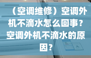 （空调维修）空调外机不滴水怎么回事？空调外机不滴水的原因？