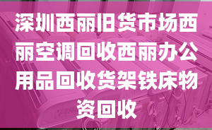 深圳西丽旧货市场西丽空调回收西丽办公用品回收货架铁床物资回收