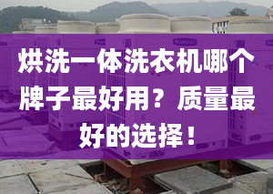 烘洗一体洗衣机哪个牌子最好用？质量最好的选择！