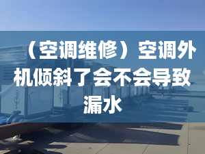 （空调维修）空调外机倾斜了会不会导致漏水