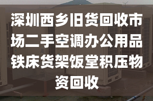 深圳西乡旧货回收市场二手空调办公用品铁床货架饭堂积压物资回收