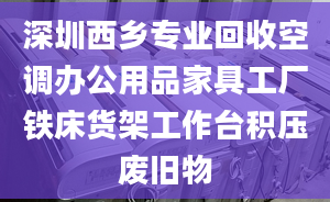 深圳西乡专业回收空调办公用品家具工厂铁床货架工作台积压废旧物