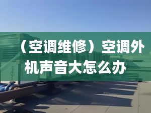 （空调维修）空调外机声音大怎么办