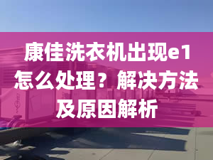 康佳洗衣机出现e1怎么处理？解决方法及原因解析