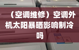 （空调维修）空调外机太阳暴晒影响制冷吗