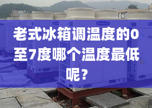 老式冰箱调温度的0至7度哪个温度最低呢？