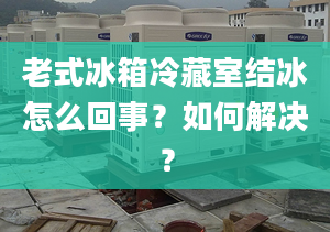 老式冰箱冷藏室结冰怎么回事？如何解决？