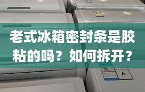 老式冰箱密封条是胶粘的吗？如何拆开？