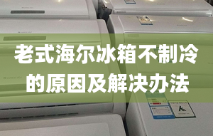 老式海尔冰箱不制冷的原因及解决办法