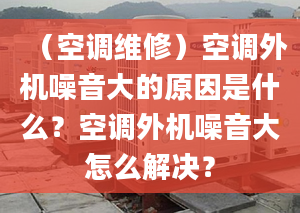 （空调维修）空调外机噪音大的原因是什么？空调外机噪音大怎么解决？