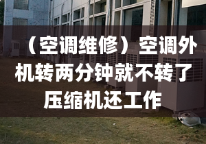 （空调维修）空调外机转两分钟就不转了压缩机还工作