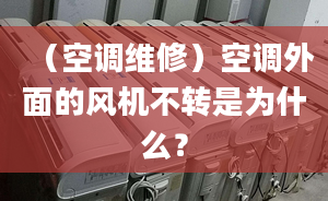 （空调维修）空调外面的风机不转是为什么？