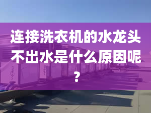 连接洗衣机的水龙头不出水是什么原因呢？