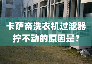 卡萨帝洗衣机过滤器拧不动的原因是？