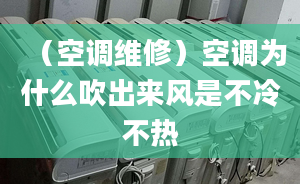 （空调维修）空调为什么吹出来风是不冷不热