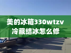 美的冰箱330wtzv冷藏结冰怎么修