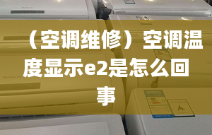 （空调维修）空调温度显示e2是怎么回事