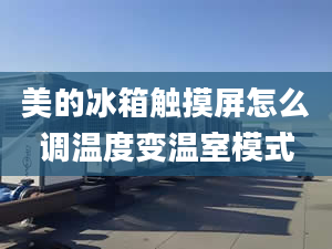 美的冰箱触摸屏怎么调温度变温室模式