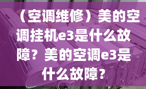 （空调维修）美的空调挂机e3是什么故障？美的空调e3是什么故障？