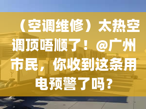 （空调维修）太热空调顶唔顺了！@广州市民，你收到这条用电预警了吗？