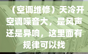 （空调维修）天冷开空调噪音大，是风声还是异响，这里面有规律可以找