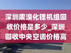 深圳废溴化锂机组回收价格是多少_深圳回收中央空调价格高