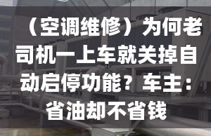 （空调维修）为何老司机一上车就关掉自动启停功能？车主：省油却不省钱