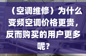 （空调维修）为什么变频空调价格更贵，反而购买的用户更多呢？