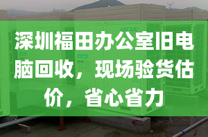 深圳福田办公室旧电脑回收，现场验货估价，省心省力