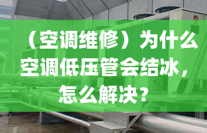 （空调维修）为什么空调低压管会结冰，怎么解决？