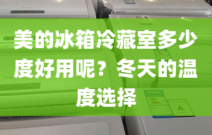 美的冰箱冷藏室多少度好用呢？冬天的温度选择