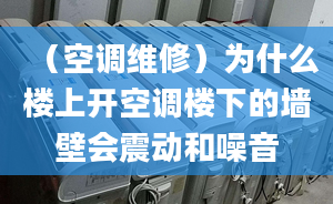 （空调维修）为什么楼上开空调楼下的墙壁会震动和噪音